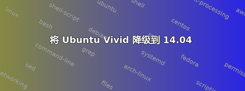 将 Ubuntu Vivid 降级到 14.04