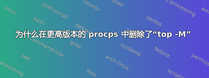 为什么在更高版本的 procps 中删除了“top -M”