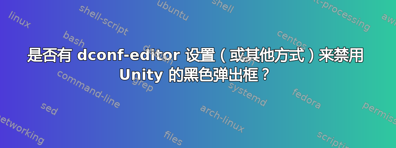 是否有 dconf-editor 设置（或其他方式）来禁用 Unity 的黑色弹出框？