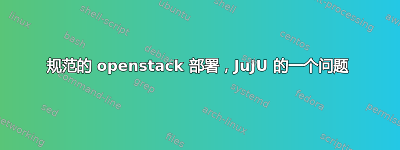 规范的 openstack 部署，JuJU 的一个问题