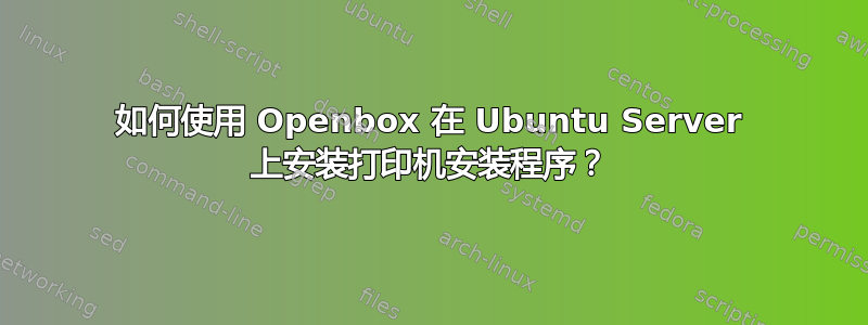 如何使用 Openbox 在 Ubuntu Server 上安装打印机安装程序？