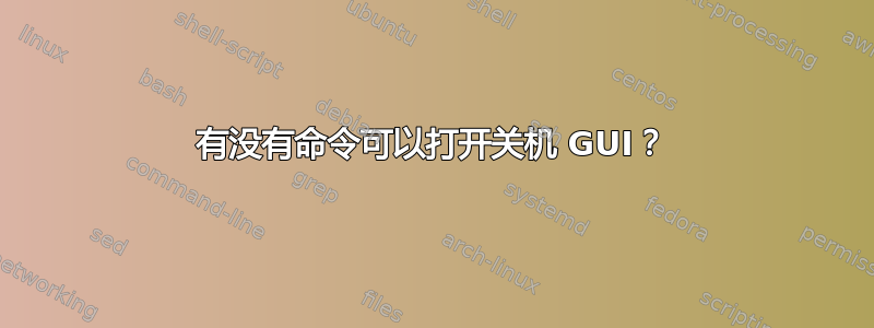 有没有命令可以打开关机 GUI？