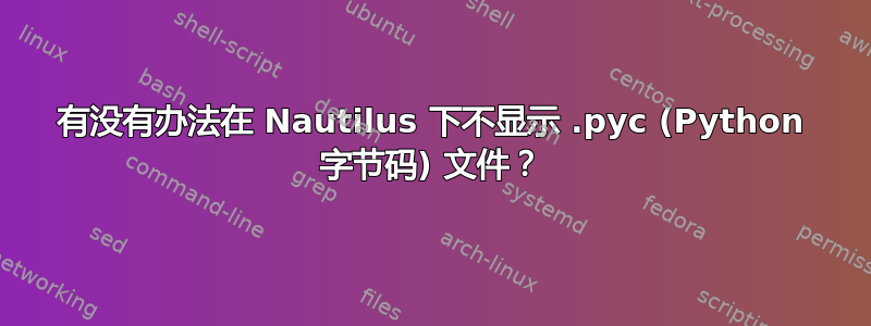 有没有办法在 Nautilus 下不显示 .pyc (Python 字节码) 文件？