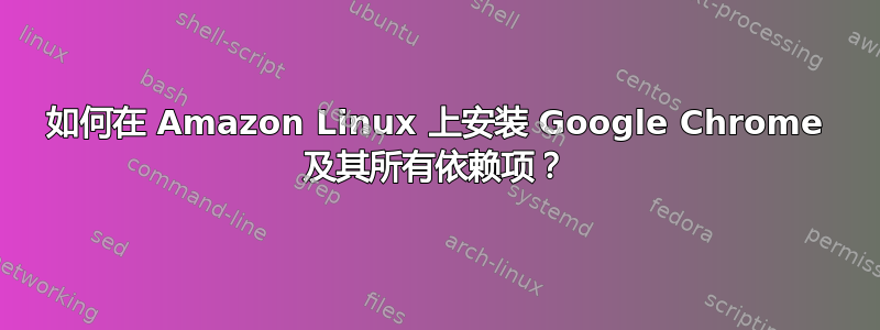 如何在 Amazon Linux 上安装 Google Chrome 及其所有依赖项？