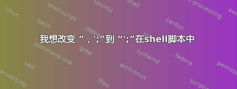 我想改变 ”，';”到 ”';”在shell脚本中