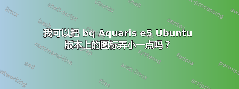 我可以把 bq Aquaris e5 Ubuntu 版本上的图标弄小一点吗？