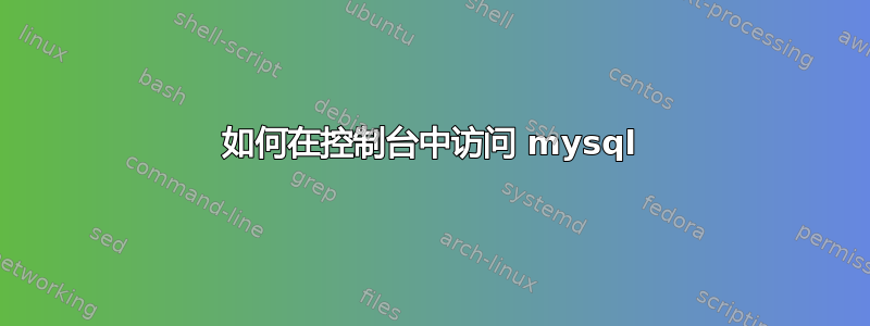 如何在控制台中访问 mysql