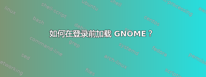 如何在登录前加载 GNOME？