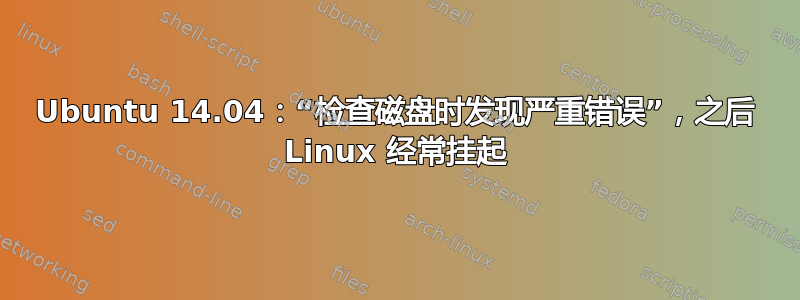 Ubuntu 14.04：“检查磁盘时发现严重错误”，之后 Linux 经常挂起