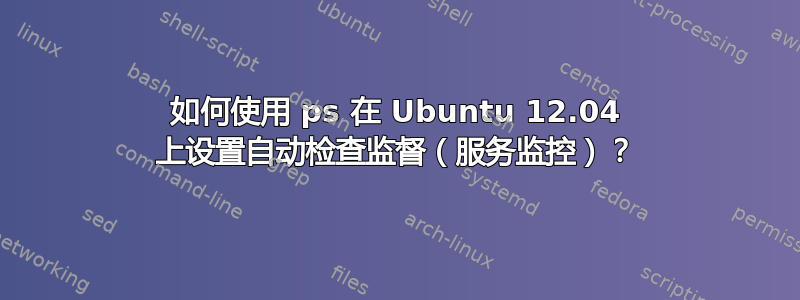 如何使用 ps 在 Ubuntu 12.04 上设置自动检查监督（服务监控）？