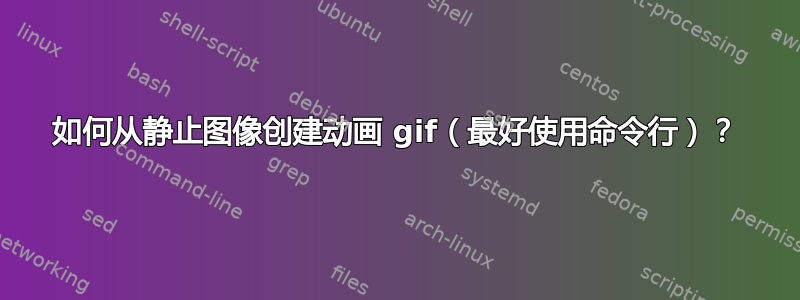 如何从静止图像创建动画 gif（最好使用命令行）？