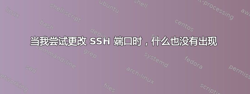 当我尝试更改 SSH 端口时，什么也没有出现