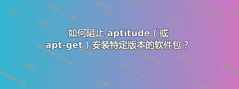 如何阻止 aptitude（或 apt-get）安装特定版本的软件包？