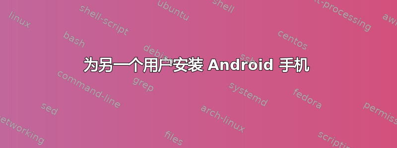 为另一个用户安装 Android 手机