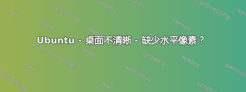 Ubuntu - 桌面不清晰 - 缺少水平像素？