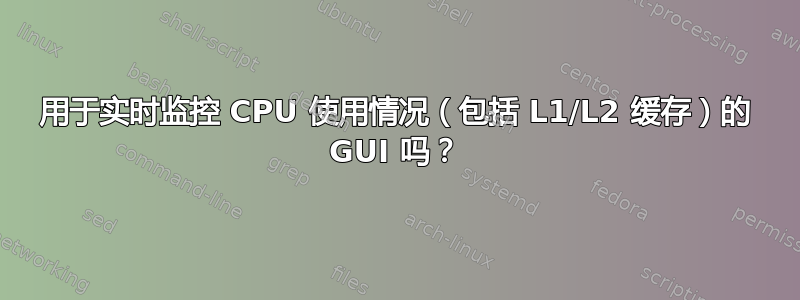 用于实时监控 CPU 使用情况（包括 L1/L2 缓存）的 GUI 吗？