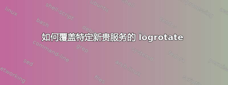 如何覆盖特定新贵服务的 logrotate