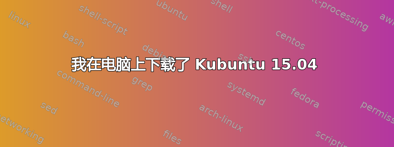 我在电脑上下载了 Kubuntu 15.04