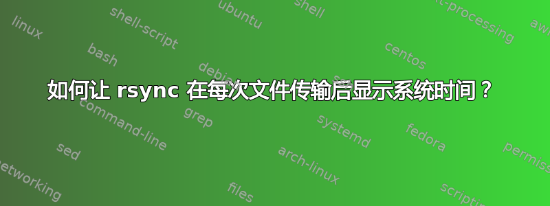 如何让 rsync 在每次文件传输后显示系统时间？