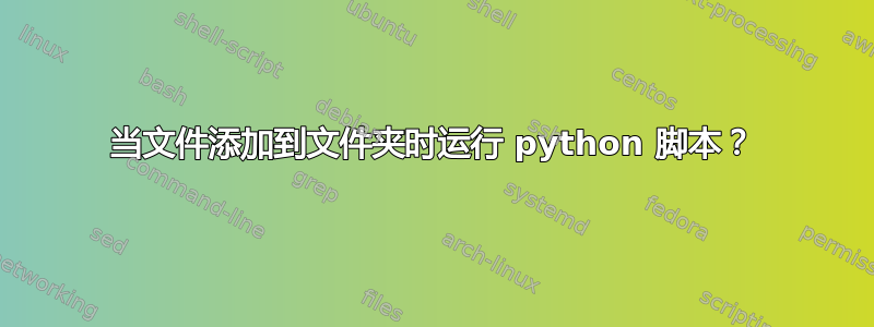 当文件添加到文件夹时运行 python 脚本？