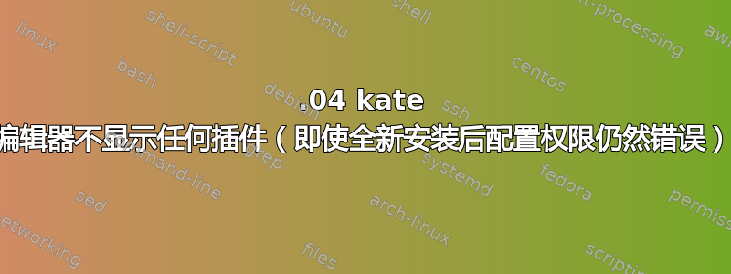 14.04 kate 编辑器不显示任何插件（即使全新安装后配置权限仍然错误）