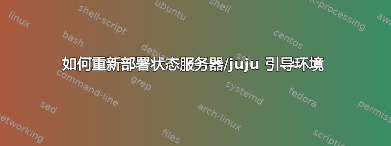 如何重新部署状态服务器/juju 引导环境