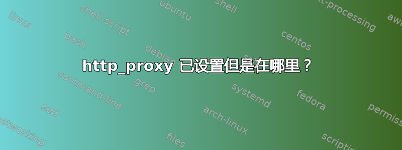 http_proxy 已设置但是在哪里？