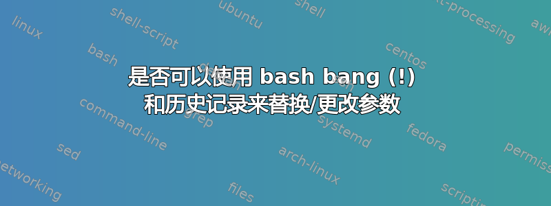 是否可以使用 bash bang (!) 和历史记录来替换/更改参数