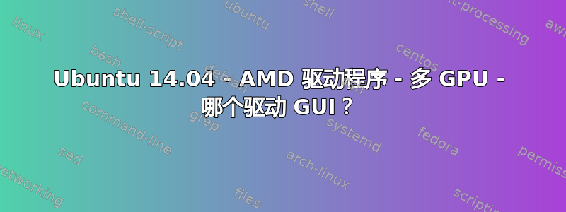 Ubuntu 14.04 - AMD 驱动程序 - 多 GPU - 哪个驱动 GUI？