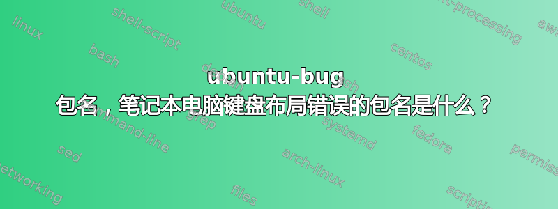 ubuntu-bug 包名，笔记本电脑键盘布局错误的包名是什么？