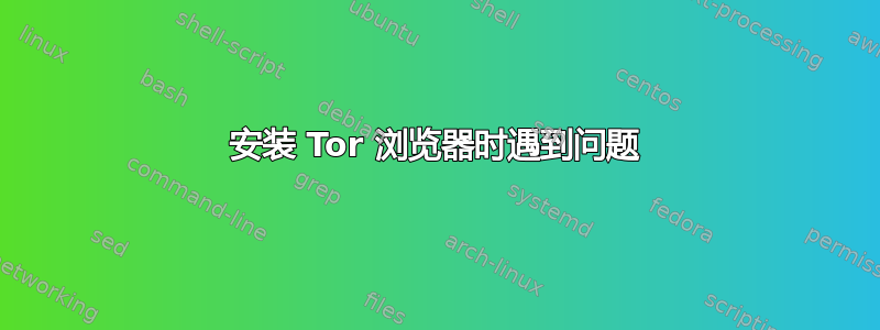 安装 Tor 浏览器时遇到问题