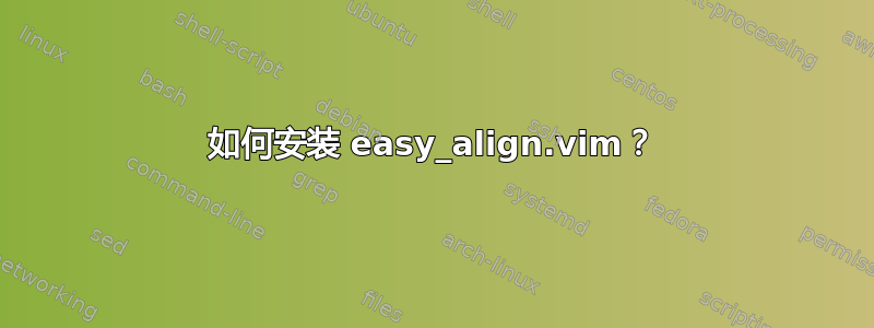 如何安装 easy_align.vim？