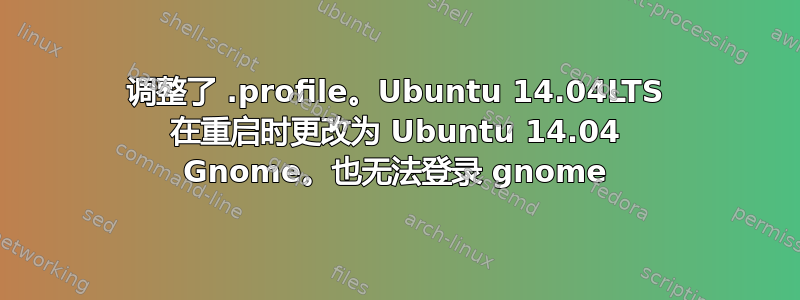 调整了 .profile。Ubuntu 14.04LTS 在重启时更改为 Ubuntu 14.04 Gnome。也无法登录 gnome