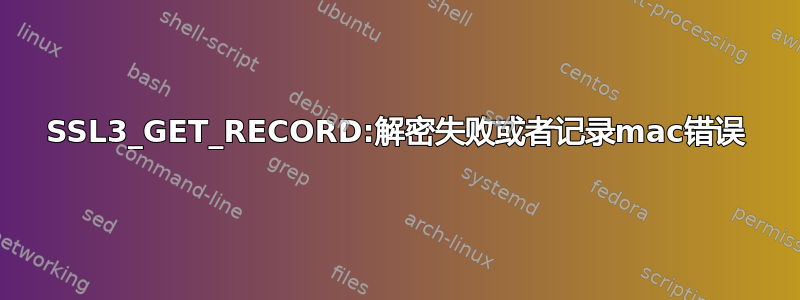 SSL3_GET_RECORD:解密失败或者记录mac错误