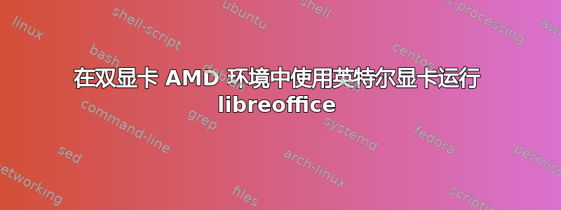 在双显卡 AMD 环境中使用英特尔显卡运行 libreoffice