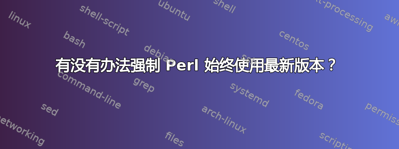 有没有办法强制 Perl 始终使用最新版本？