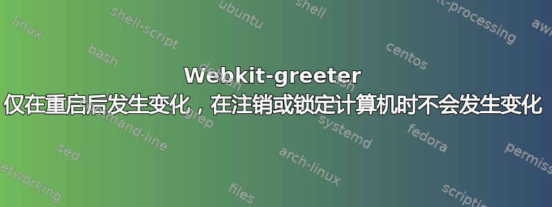 Webkit-greeter 仅在重启后发生变化，在注销或锁定计算机时不会发生变化