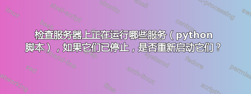 检查服务器上正在运行哪些服务（python 脚本），如果它们已停止，是否重新启动它们？