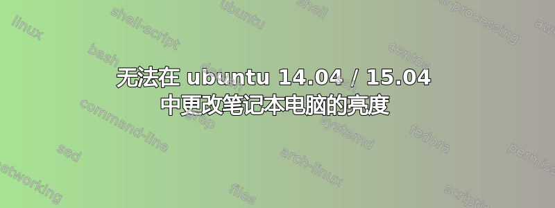 无法在 ubuntu 14.04 / 15.04 中更改笔记本电脑的亮度