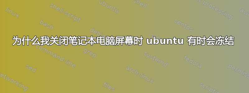 为什么我关闭笔记本电脑屏幕时 ubuntu 有时会冻结