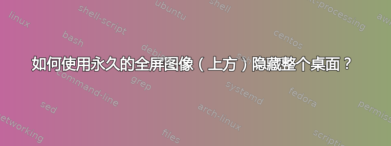 如何使用永久的全屏图像（上方）隐藏整个桌面？