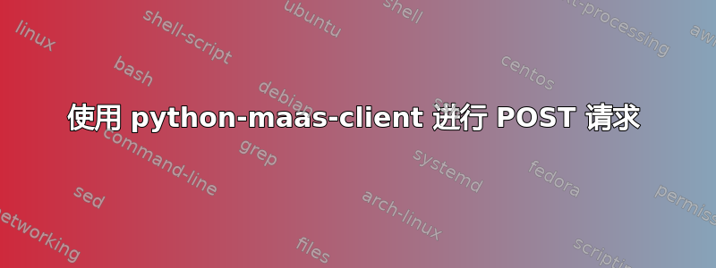 使用 python-maas-client 进行 POST 请求