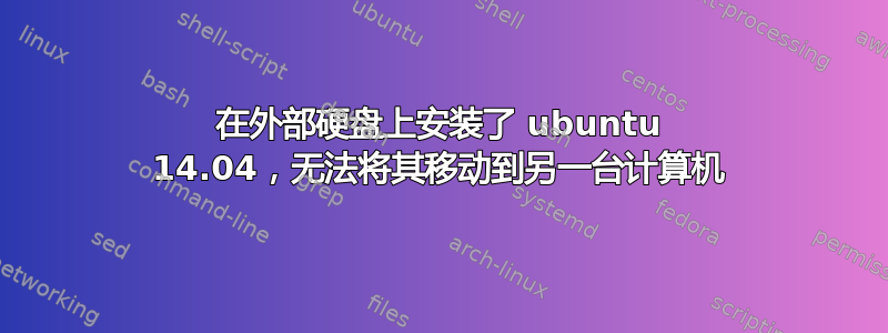 在外部硬盘上安装了 ubuntu 14.04，无法将其移动到另一台计算机