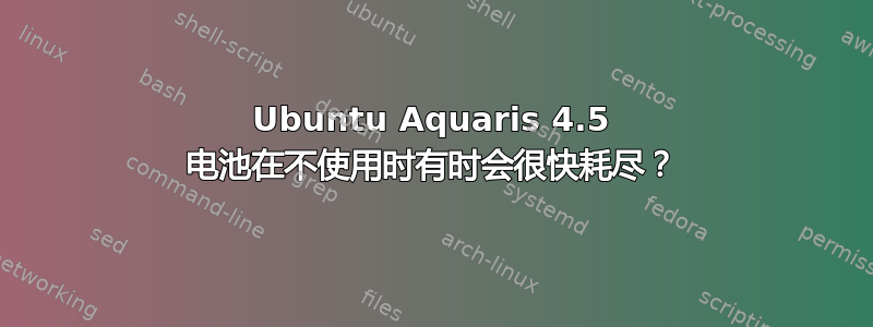 Ubuntu Aquaris 4.5 电池在不使用时有时会很快耗尽？