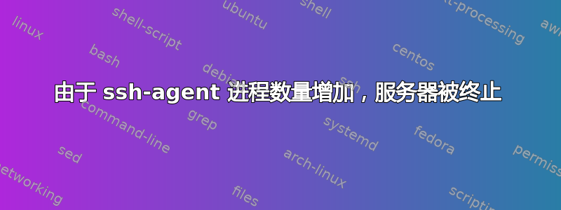 由于 ssh-agent 进程数量增加，服务器被终止