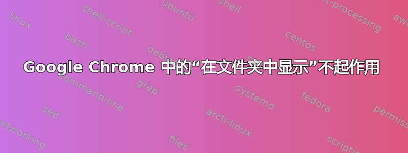 Google Chrome 中的“在文件夹中显示”不起作用