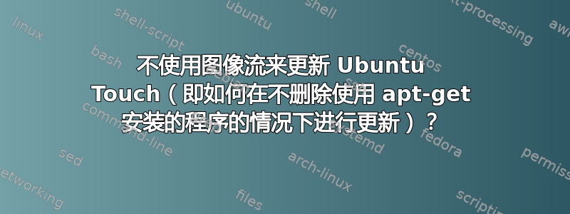 不使用图像流来更新 Ubuntu Touch（即如何在不删除使用 apt-get 安装的程序的情况下进行更新）？