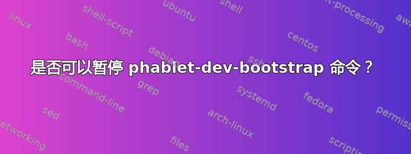 是否可以暂停 phablet-dev-bootstrap 命令？