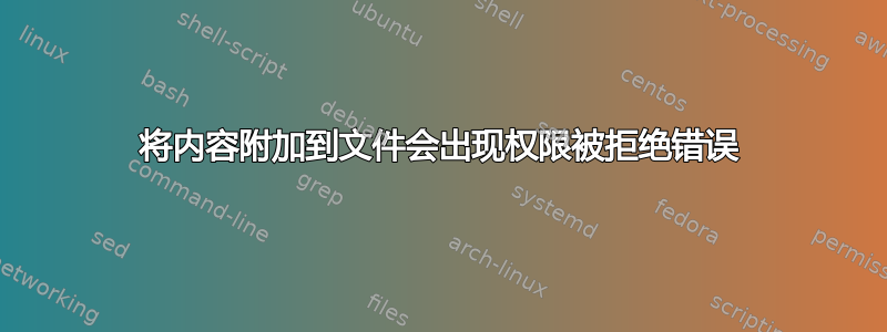 将内容附加到文件会出现权限被拒绝错误