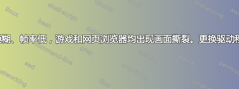 游戏中视觉效果模糊、帧率低，游戏和网页浏览器均出现画面撕裂。更换驱动程序后出现此问题